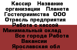 Кассир › Название организации ­ Планета Гостеприимства, ООО › Отрасль предприятия ­ Работа с кассой › Минимальный оклад ­ 15 000 - Все города Работа » Вакансии   . Ярославская обл.,Ярославль г.